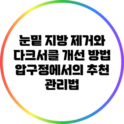 눈밑 지방 제거와 다크서클 개선 방법: 압구정에서의 추천 관리법