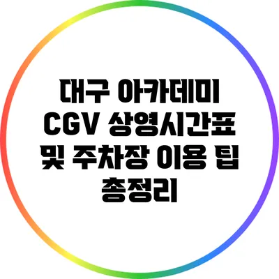 대구 아카데미 CGV 상영시간표 및 주차장 이용 팁 총정리