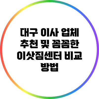 대구 이사 업체 추천 및 꼼꼼한 이삿짐센터 비교 방법