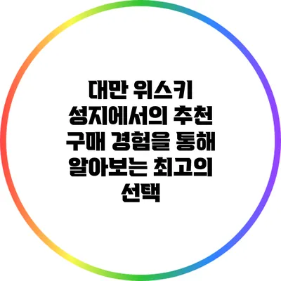 대만 위스키 성지에서의 추천 구매 경험을 통해 알아보는 최고의 선택