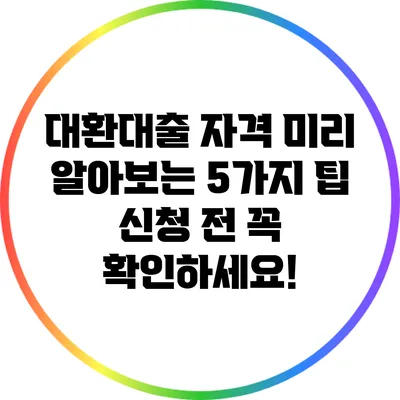 대환대출 자격 미리 알아보는 5가지 팁: 신청 전 꼭 확인하세요!