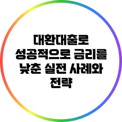 대환대출로 성공적으로 금리를 낮춘 실전 사례와 전략