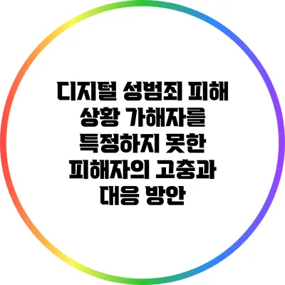 디지털 성범죄 피해 상황: 가해자를 특정하지 못한 피해자의 고충과 대응 방안
