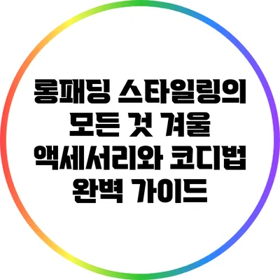 롱패딩 스타일링의 모든 것: 겨울 액세서리와 코디법 완벽 가이드