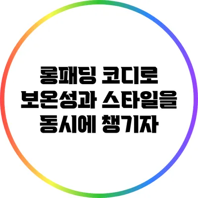 롱패딩 코디로 보온성과 스타일을 동시에 챙기자
