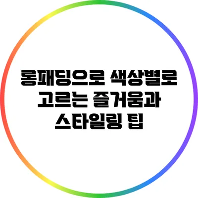 롱패딩으로 색상별로 고르는 즐거움과 스타일링 팁