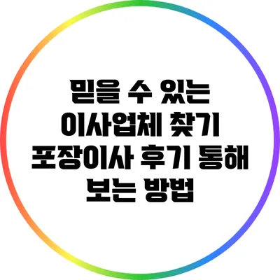 믿을 수 있는 이사업체 찾기: 포장이사 후기 통해 보는 방법