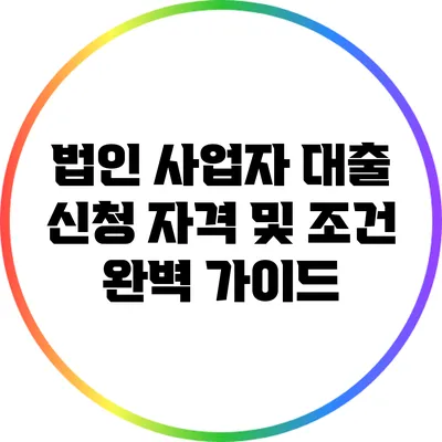 법인 사업자 대출 신청 자격 및 조건 완벽 가이드