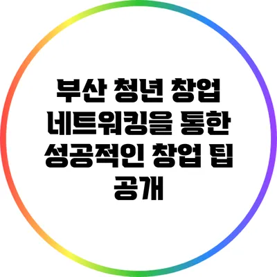 부산 청년 창업 네트워킹을 통한 성공적인 창업 팁 공개