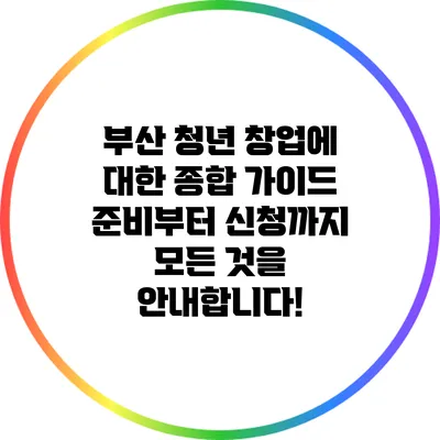 부산 청년 창업에 대한 종합 가이드: 준비부터 신청까지 모든 것을 안내합니다!