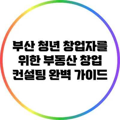 부산 청년 창업자를 위한 부동산 창업 컨설팅 완벽 가이드