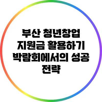부산 청년창업 지원금 활용하기: 박람회에서의 성공 전략