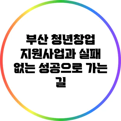 부산 청년창업 지원사업과 실패 없는 성공으로 가는 길