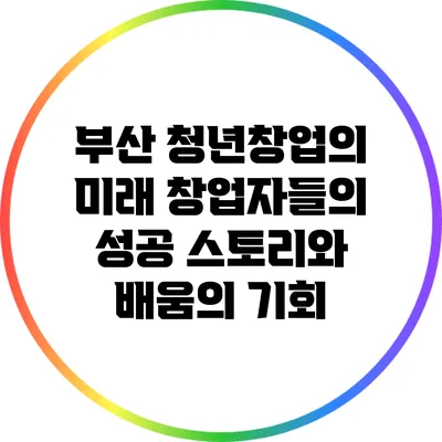 부산 청년창업의 미래: 창업자들의 성공 스토리와 배움의 기회