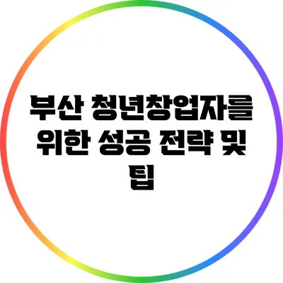 부산 청년창업자를 위한 성공 전략 및 팁