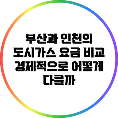 부산과 인천의 도시가스 요금 비교: 경제적으로 어떻게 다를까?
