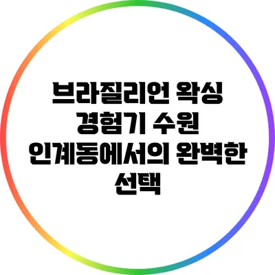 브라질리언 왁싱 경험기: 수원 인계동에서의 완벽한 선택