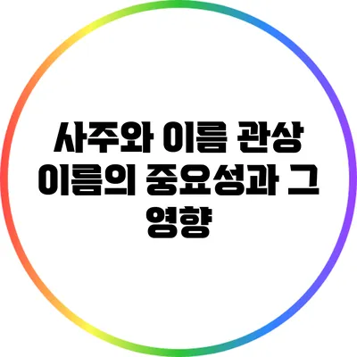 사주와 이름 관상: 이름의 중요성과 그 영향
