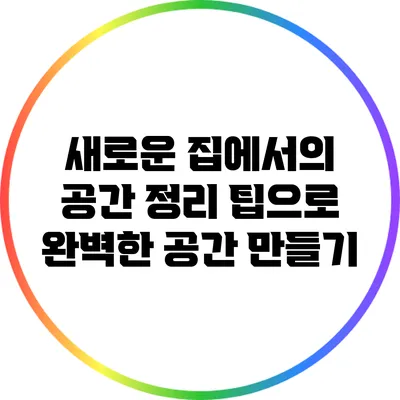 새로운 집에서의 공간 정리 팁으로 완벽한 공간 만들기