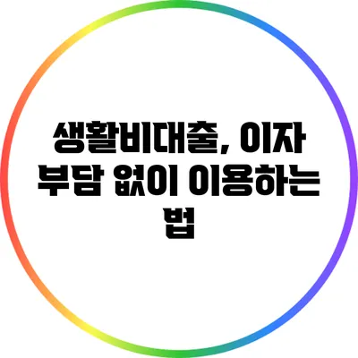 생활비대출, 이자 부담 없이 이용하는 법