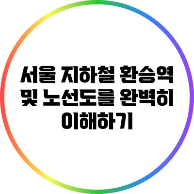서울 지하철: 환승역 및 노선도를 완벽히 이해하기