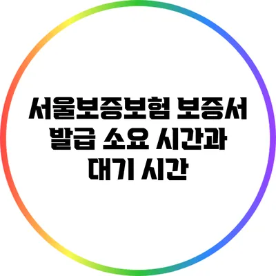 서울보증보험 보증서 발급 소요 시간과 대기 시간