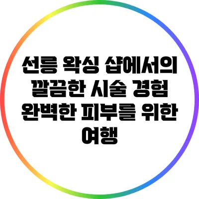 선릉 왁싱 샵에서의 깔끔한 시술 경험: 완벽한 피부를 위한 여행