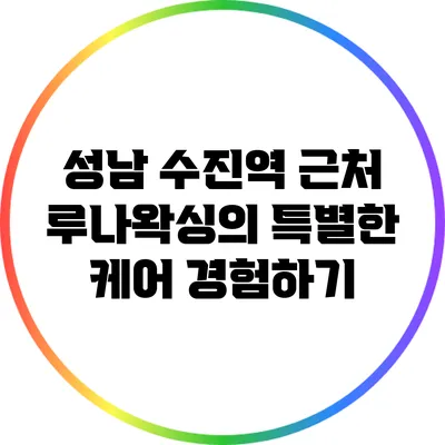 성남 수진역 근처 루나왁싱의 특별한 케어 경험하기