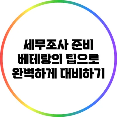 세무조사 준비: 베테랑의 팁으로 완벽하게 대비하기