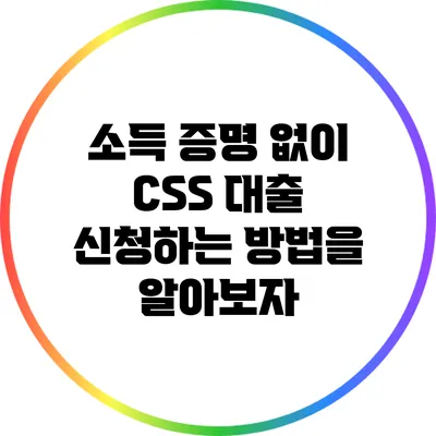소득 증명 없이 CSS 대출 신청하는 방법을 알아보자
