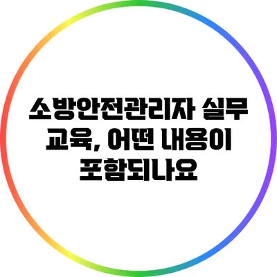 소방안전관리자 실무 교육, 어떤 내용이 포함되나요?