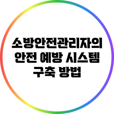 소방안전관리자의 안전 예방 시스템 구축 방법