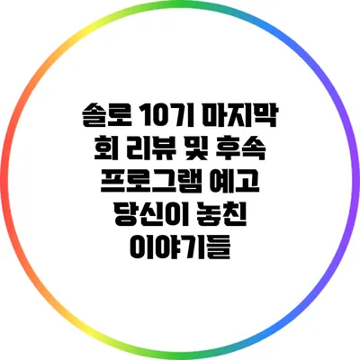 솔로 10기 마지막 회 리뷰 및 후속 프로그램 예고: 당신이 놓친 이야기들
