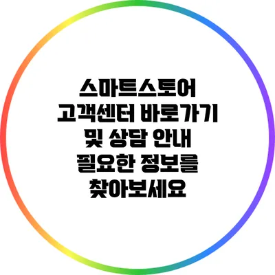 스마트스토어 고객센터 바로가기 및 상담 안내: 필요한 정보를 찾아보세요
