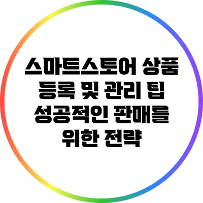 스마트스토어 상품 등록 및 관리 팁: 성공적인 판매를 위한 전략