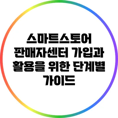 스마트스토어 판매자센터 가입과 활용을 위한 단계별 가이드