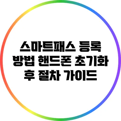 스마트패스 등록 방법: 핸드폰 초기화 후 절차 가이드