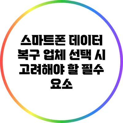 스마트폰 데이터 복구 업체 선택 시 고려해야 할 필수 요소