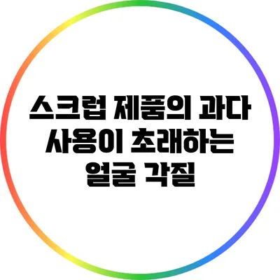 스크럽 제품의 과다 사용이 초래하는 얼굴 각질