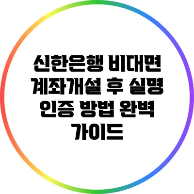 신한은행 비대면 계좌개설 후 실명 인증 방법 완벽 가이드