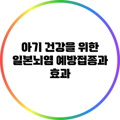 아기 건강을 위한 일본뇌염 예방접종과 효과