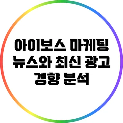 아이보스 마케팅 뉴스와 최신 광고 경향 분석