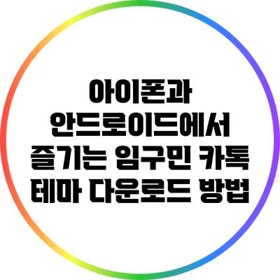 아이폰과 안드로이드에서 즐기는 임구민 카톡 테마 다운로드 방법