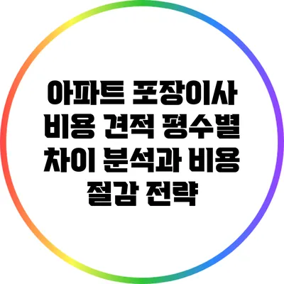 아파트 포장이사 비용 견적: 평수별 차이 분석과 비용 절감 전략