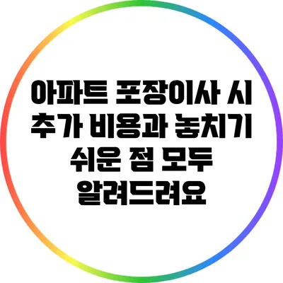 아파트 포장이사 시 추가 비용과 놓치기 쉬운 점 모두 알려드려요