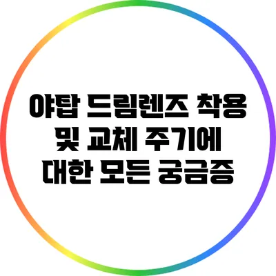 야탑 드림렌즈 착용 및 교체 주기에 대한 모든 궁금증