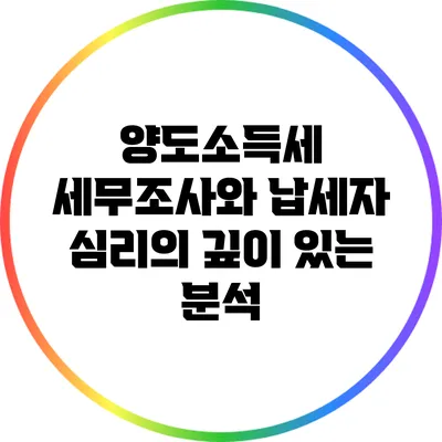 양도소득세 세무조사와 납세자 심리의 깊이 있는 분석