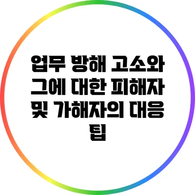 업무 방해 고소와 그에 대한 피해자 및 가해자의 대응 팁