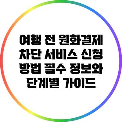 여행 전 원화결제 차단 서비스 신청 방법: 필수 정보와 단계별 가이드