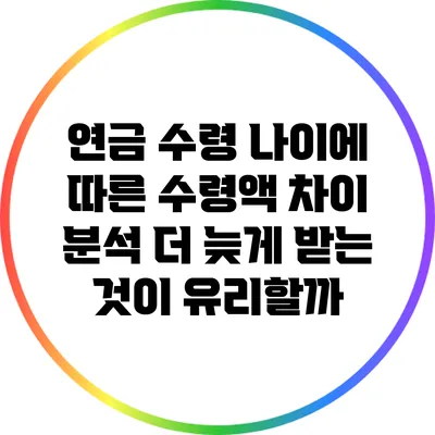 연금 수령 나이에 따른 수령액 차이 분석: 더 늦게 받는 것이 유리할까?